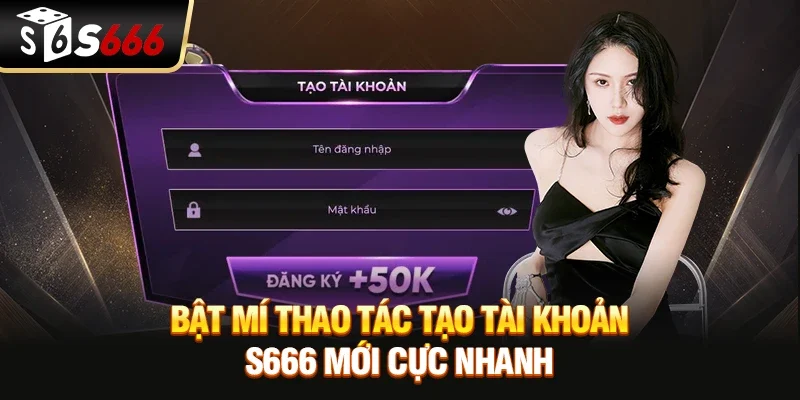 Bật mí thao tác tạo tài khoản S666 mới cực nhanh